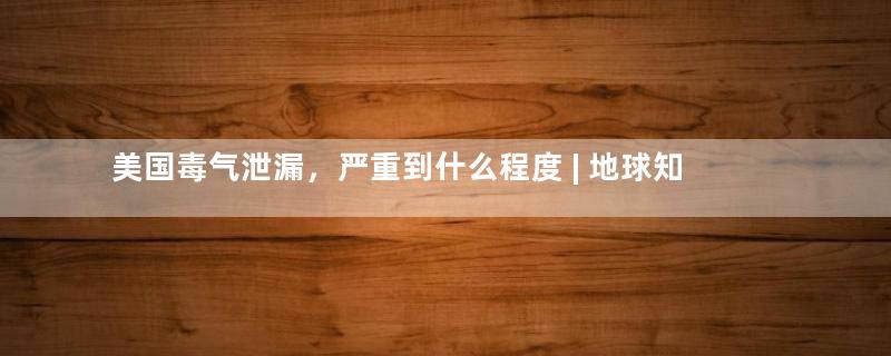 美国毒气泄漏，严重到什么程度 | 地球知识局